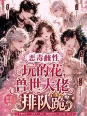 《恶毒雌性玩的花,兽世大佬排队跪》小说封面